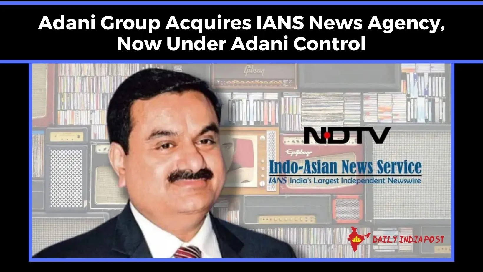 Adani Group Acquires IANS News Agency, Now Under Adani Control - Daily India Post
